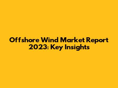 Offshore Wind Market Report 2023: Key Insights