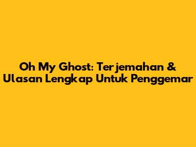 Oh My Ghost: Terjemahan & Ulasan Lengkap Untuk Penggemar