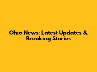 Ohio News: Latest Updates & Breaking Stories