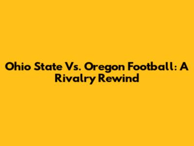 Ohio State Vs. Oregon Football: A Rivalry Rewind