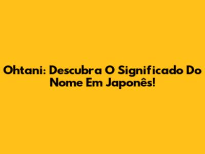 Ohtani: Descubra O Significado Do Nome Em Japonês!