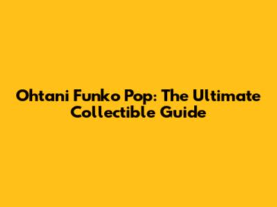 Ohtani Funko Pop: The Ultimate Collectible Guide