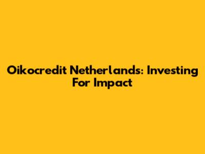 Oikocredit Netherlands: Investing For Impact