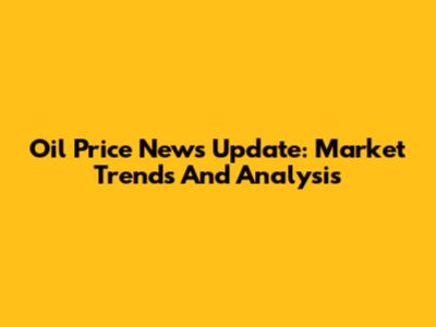 Oil Price News Update: Market Trends And Analysis
