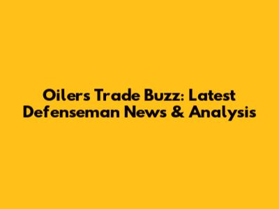 Oilers Trade Buzz: Latest Defenseman News & Analysis