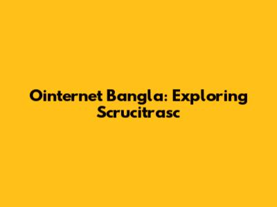 Ointernet Bangla: Exploring Scrucitrasc