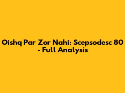Oishq Par Zor Nahi: Scepsodesc 80 - Full Analysis