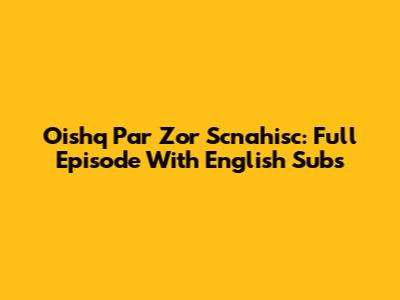 Oishq Par Zor Scnahisc: Full Episode With English Subs