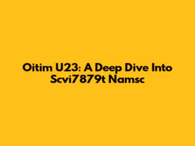 Oitim U23: A Deep Dive Into Scvi7879t Namsc