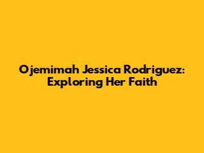 Ojemimah Jessica Rodriguez: Exploring Her Faith