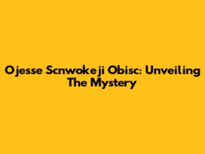 Ojesse Scnwokeji Obisc: Unveiling The Mystery