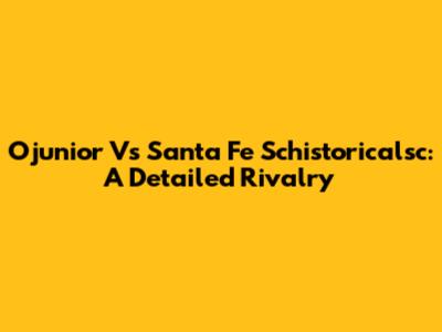 Ojunior Vs Santa Fe Schistoricalsc: A Detailed Rivalry