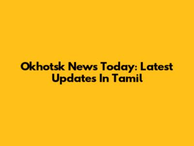 Okhotsk News Today: Latest Updates In Tamil