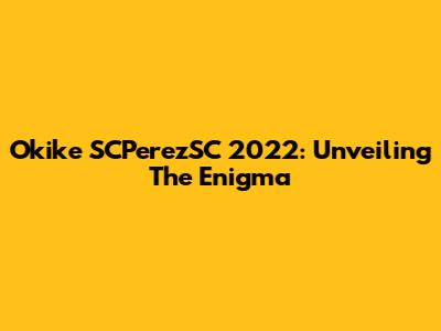 Okike SCPerezSC 2022: Unveiling The Enigma