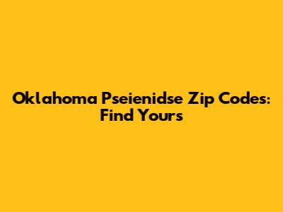 Oklahoma Pseienidse Zip Codes: Find Yours