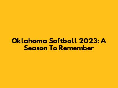 Oklahoma Softball 2023: A Season To Remember