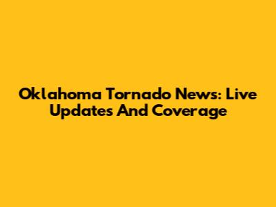 Oklahoma Tornado News: Live Updates And Coverage