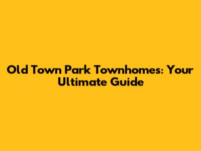 Old Town Park Townhomes: Your Ultimate Guide