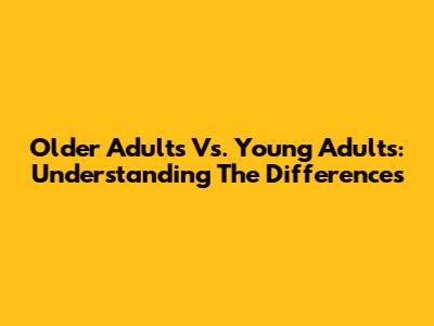 Older Adults Vs. Young Adults: Understanding The Differences