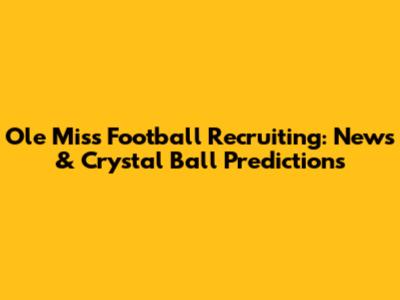 Ole Miss Football Recruiting: News & Crystal Ball Predictions
