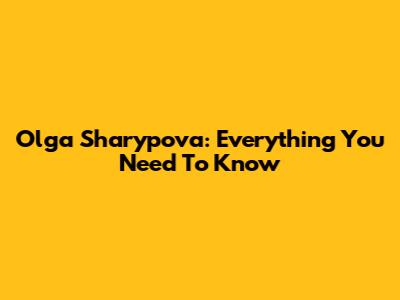 Olga Sharypova: Everything You Need To Know