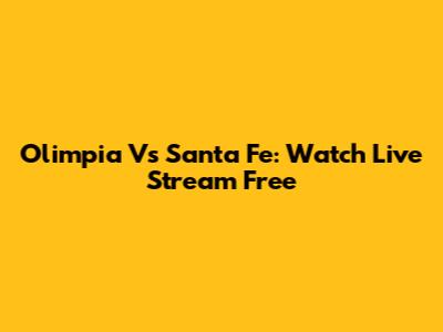 Olimpia Vs Santa Fe: Watch Live Stream Free