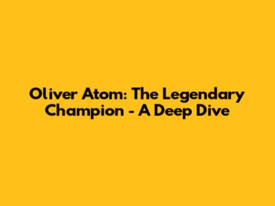 Oliver Atom: The Legendary Champion - A Deep Dive