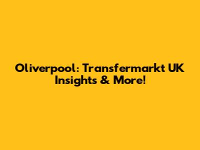 Oliverpool: Transfermarkt UK Insights & More!