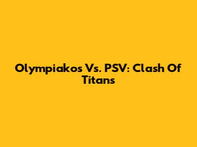 Olympiakos Vs. PSV: Clash Of Titans
