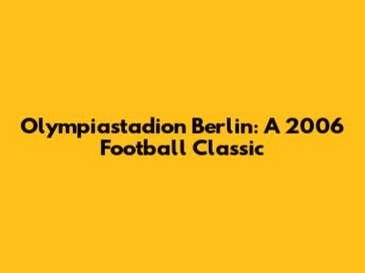 Olympiastadion Berlin: A 2006 Football Classic