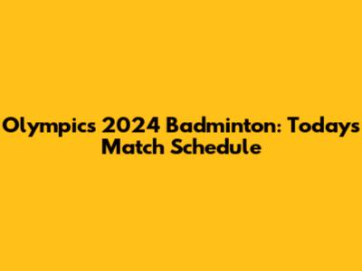 Olympics 2024 Badminton: Today's Match Schedule