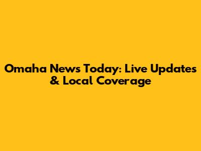 Omaha News Today: Live Updates & Local Coverage