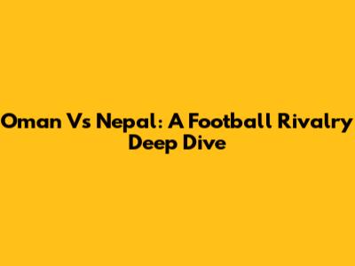 Oman Vs Nepal: A Football Rivalry Deep Dive