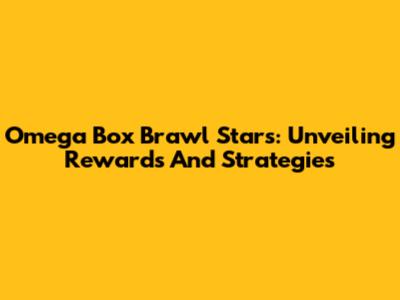 Omega Box Brawl Stars: Unveiling Rewards And Strategies