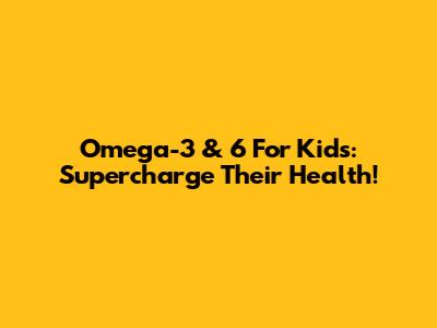Omega-3 & 6 For Kids: Supercharge Their Health!