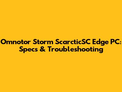 Omnotor Storm ScarcticSC Edge PC: Specs & Troubleshooting
