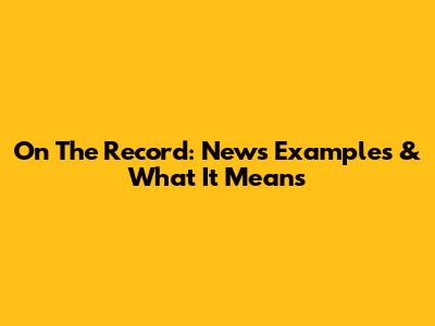 On The Record: News Examples & What It Means