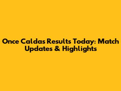 Once Caldas Results Today: Match Updates & Highlights