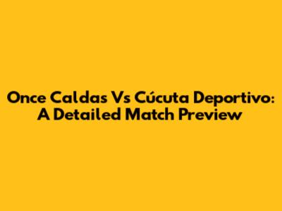 Once Caldas Vs Cúcuta Deportivo: A Detailed Match Preview