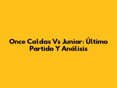 Once Caldas Vs Junior: Último Partido Y Análisis