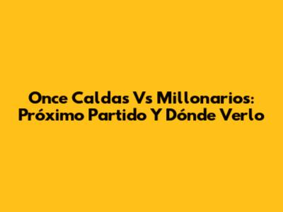 Once Caldas Vs Millonarios: Próximo Partido Y Dónde Verlo