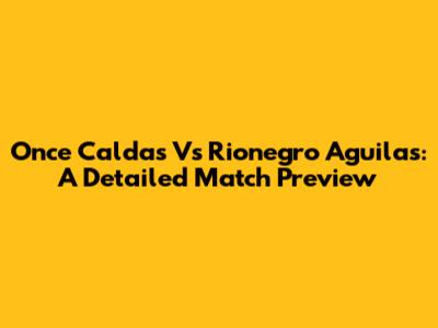 Once Caldas Vs Rionegro Aguilas: A Detailed Match Preview