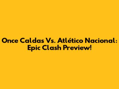Once Caldas Vs. Atlético Nacional: Epic Clash Preview!