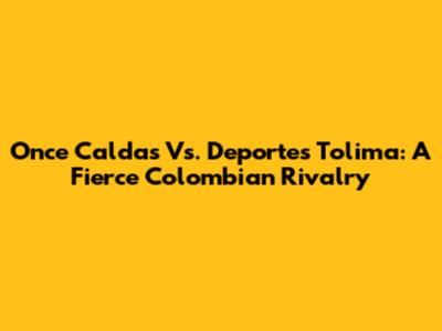 Once Caldas Vs. Deportes Tolima: A Fierce Colombian Rivalry