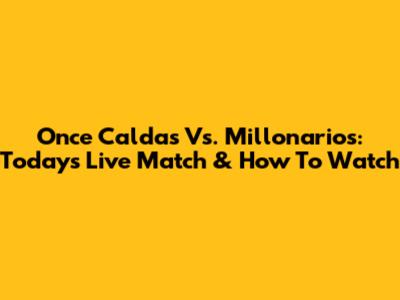 Once Caldas Vs. Millonarios: Today's Live Match & How To Watch