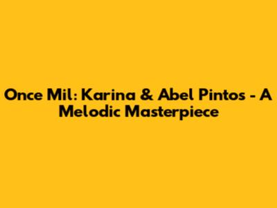 Once Mil: Karina & Abel Pintos - A Melodic Masterpiece