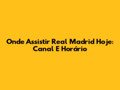 Onde Assistir Real Madrid Hoje: Canal E Horário
