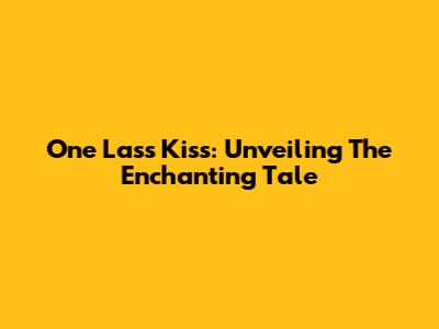 One Lass Kiss: Unveiling The Enchanting Tale
