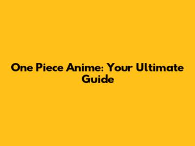 One Piece Anime: Your Ultimate Guide