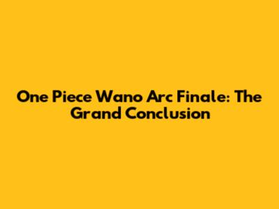 One Piece Wano Arc Finale: The Grand Conclusion
